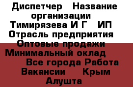 Диспетчер › Название организации ­ Тимирязева И.Г., ИП › Отрасль предприятия ­ Оптовые продажи › Минимальный оклад ­ 20 000 - Все города Работа » Вакансии   . Крым,Алушта